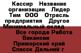 Кассир › Название организации ­ Лидер Тим, ООО › Отрасль предприятия ­ Другое › Минимальный оклад ­ 19 000 - Все города Работа » Вакансии   . Приморский край,Спасск-Дальний г.